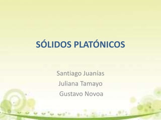 SÓLIDOS PLATÓNICOS
Santiago Juanías
Juliana Tamayo
Gustavo Novoa
 