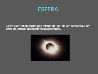 Esfera é um sólido gerado pela rotação de 360 º de um semicírculo em torno de um eixo que contém o seu diâmetro. 