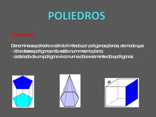 DEFINIÇÃO: Denomina-se poliedro o sólido limitado por polígonos planos, de modo que: dois desses polígonos não estão num mesmo plano; cada lado de um polígono é comum a dois e somente dois polígonos. 