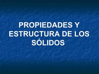 PROPIEDADES Y
ESTRUCTURA DE LOS
     SÓLIDOS
 