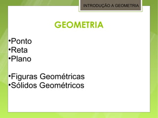 INTRODUÇÃO A GEOMETRIA




            GEOMETRIA
•Ponto
•Reta
•Plano

•Figuras Geométricas
•Sólidos Geométricos
 
