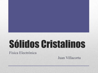 Sólidos Cristalinos
Física Electrónica
                     Juan Villacorta
 