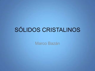 SÓLIDOS CRISTALINOS

     Marco Bazán
 