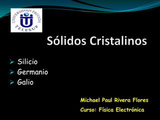  Silicio
 Germanio
 Galio
Michael Paul Rivera Flores
Curso: Física Electrónica
 