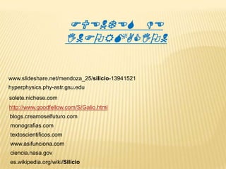 FUENTES DE
INFORMACION

www.slideshare.net/mendoza_25/silicio-13941521

hyperphysics.phy-astr.gsu.edu
solete.nichese.com
http://www.goodfellow.com/S/Galio.html
blogs.creamoselfuturo.com
monografias.com
textoscientificos.com
www.asifunciona.com
ciencia.nasa.gov
es.wikipedia.org/wiki/Silicio

 