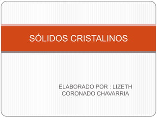 SÓLIDOS CRISTALINOS

ELABORADO POR : LIZETH
CORONADO CHAVARRIA

 