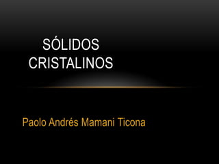 Paolo Andrés Mamani Ticona
SÓLIDOS
CRISTALINOS
 