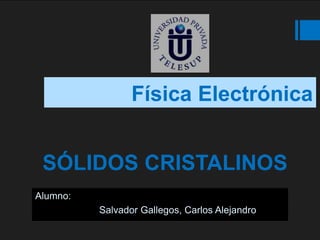 Física Electrónica 
SÓLIDOS CRISTALINOS 
Alumno: 
Salvador Gallegos, Carlos Alejandro 
 