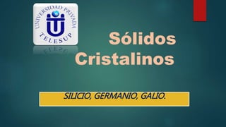 Sólidos 
Cristalinos 
SILICIO, GERMANIO, GALIO. 
 