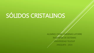 SÓLIDOS CRISTALINOS
ALUMNO: CESAR CARDENAS LATORRE
INGENIERIA DE SISTEMAS
UNIVERSIDAD TELESUP
AREQUIPA - 2014
 