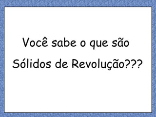 Você sabe o que são  Sólidos de Revolução??? 