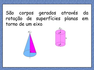 São corpos gerados através da rotação de superfícies planas em torno de um eixo . 