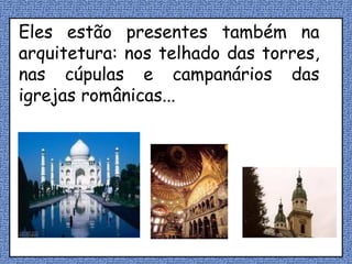 Eles estão presentes também na arquitetura: nos telhado das torres, nas cúpulas e campanários das igrejas românicas... 
