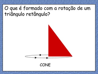O que é formado com a rotação de um triângulo retângulo? CONE 