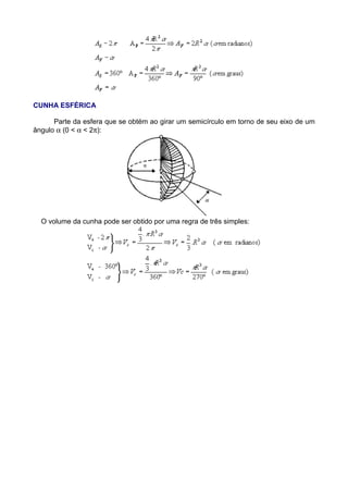 CUNHA ESFÉRICA
Parte da esfera que se obtém ao girar um semicírculo em torno de seu eixo de um
ângulo α (0 < α < 2π):
O volume da cunha pode ser obtido por uma regra de três simples:
 