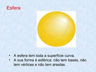 Esfera




• A esfera tem toda a superfície curva.        
• A sua forma é esférica; não tem bases, não
  tem vértices e não tem arestas.
 