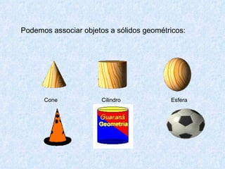 Podemos associar objetos a sólidos geométricos:




      Cone             Cilindro           Esfera
 