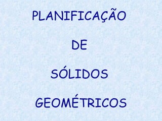 PLANIFICAÇÃO

    DE

  SÓLIDOS

GEOMÉTRICOS
 