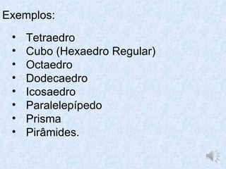 Exemplos:
 •   Tetraedro
 •   Cubo (Hexaedro Regular)
 •   Octaedro
 •   Dodecaedro
 •   Icosaedro
 •   Paralelepípedo
 •   Prisma
 •   Pirâmides.
 