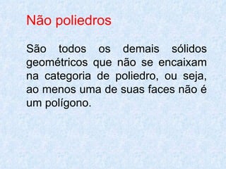 Não poliedros

São todos os demais sólidos
geométricos que não se encaixam
na categoria de poliedro, ou seja,
ao menos uma de suas faces não é
um polígono.
 