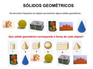 SÓLIDOS GEOMÉTRICOS
No dia-a-dia é frequente ver objetos que lembram alguns sólidos geométricos .
Que sólido geométrico corresponde à forma de cada objeto?
 