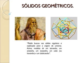 SÓLIDOS GEOMÉTRICOS. “ Platão buscou nos sólidos regulares a explicação para a origem do universo. Acima, modelos de um tetraedro, um octaedro, um icosaedro, um cubo (ou hexaedro) e um dodecaedro”. 