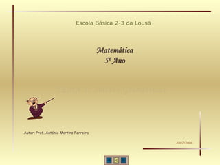 TEMA 1: Sólidos Geométricos Escola Básica 2-3 da Lousã Matemática 5º Ano Autor: Prof. António Martins Ferreira 2007/2008 