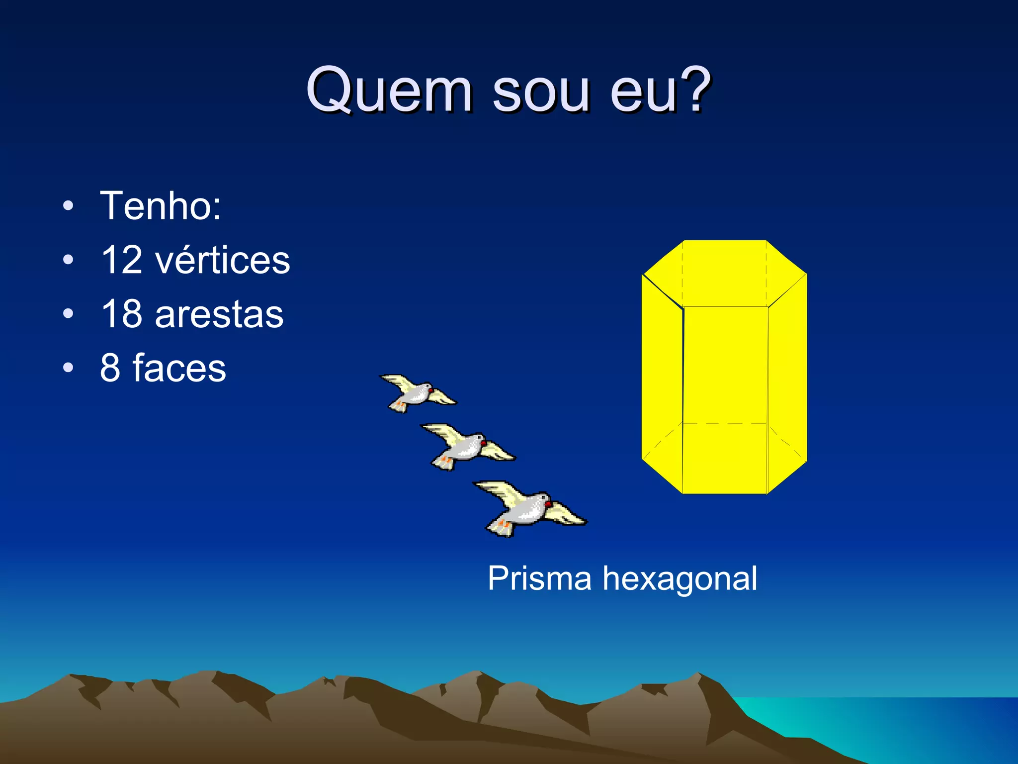 Quem sou eu? Tenho: 12 vértices 18 arestas 8 faces Prisma hexagonal 