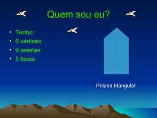 Quem sou eu?
•   Tenho:
•   6 vértices
•   9 arestas
•   5 faces



                          Prisma triangular
 