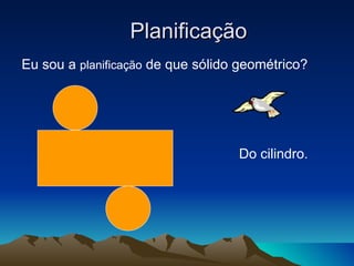 Planificação
Eu sou a planificação de que sólido geométrico?




                                   Do cilindro.
 