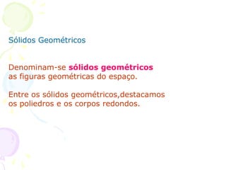 Sólidos Geométricos


Denominam-se sólidos geométricos
as figuras geométricas do espaço.

Entre os sólidos geométricos,destacamos
os poliedros e os corpos redondos.
 