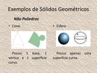 Exemplos de Sólidos Geométricos 
Não Poliedros 
• Cone 
Possui 1 base, 1 
vértice e 1 superfície 
curva. 
• Esfera 
Possui apenas uma 
superfície curva. 
 