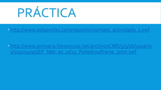 PRÁCTICA
http://www.soloprofes.com/repositorio/mate_actividad9_1.swf
http://www.primaria.librosvivos.net/archivosCMS/3/3/16/usuario
s/103294/9/5EP_Mat_es_ud15_Poliedros/frame_prim.swf
 
