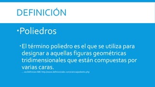 DEFINICIÓN
Poliedros
El término poliedro es el que se utiliza para
designar a aquellas figuras geométricas
tridimensionales que están compuestas por
varias caras.
... via Definicion ABC http://www.definicionabc.com/ciencia/poliedro.php
 