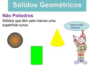 Sólidos Geométricos
Vamos então
distinguir…
Não Poliedros
Sólidos que têm pelo menos uma
superfície curva.
 