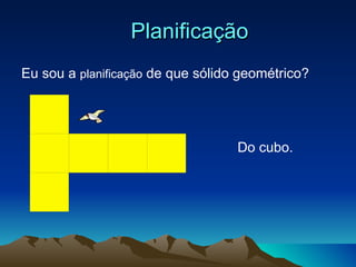 Planificação Eu sou a  planificação  de que sólido geométrico? Do cubo. 