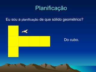 Planificação Eu sou a  planificação  de que sólido geométrico? Do cubo. 
