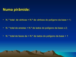 Numa pirâmide:  N. º total  de vértices = N.º de vértices do polígono da base + 1; N. º total de arestas = N.º de lados do polígono da base x 2; N. º total de faces da = N.º de lados do polígono da base + 1 