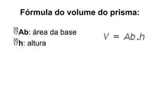 Fórmula do volume do prisma:
Ab: área da base
h: altura
 