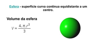 Esfera - superfície curva contínua equidistante a um
centro.
Volume da esfera
 