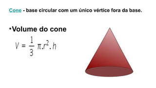 Cone - base circular com um único vértice fora da base.
•Volume do cone
 