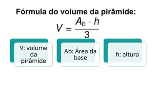 Fórmula do volume da pirâmide:
V: volume
da
pirâmide
Ab: Área da
base
h: altura
 