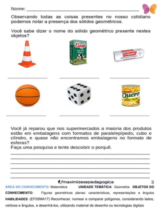 ÁREA DO CONHECIMENTO: Matemática UNIDADE TEMÁTICA: Geometria OBJETOS DO
CONHECIMENTO: Figuras geométricas planas: características, representações e ângulos
HABILIDADES: (EF05MA17) Reconhecer, nomear e comparar polígonos, considerando lados,
vértices e ângulos, e desenhá-los, utilizando material de desenho ou tecnologias digitais
 