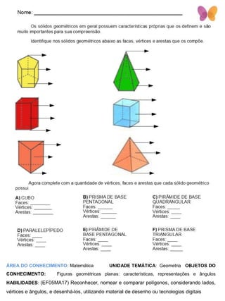 ÁREA DO CONHECIMENTO: Matemática UNIDADE TEMÁTICA: Geometria OBJETOS DO
CONHECIMENTO: Figuras geométricas planas: características, representações e ângulos
HABILIDADES: (EF05MA17) Reconhecer, nomear e comparar polígonos, considerando lados,
vértices e ângulos, e desenhá-los, utilizando material de desenho ou tecnologias digitais
 