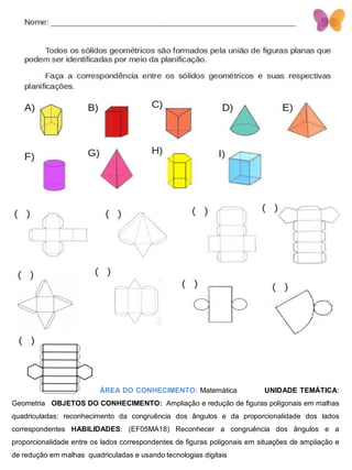 ÁREA DO CONHECIMENTO: Matemática UNIDADE TEMÁTICA:
Geometria OBJETOS DO CONHECIMENTO: Ampliação e redução de figuras poligonais em malhas
quadriculadas: reconhecimento da congruência dos ângulos e da proporcionalidade dos lados
correspondentes HABILIDADES: (EF05MA18) Reconhecer a congruência dos ângulos e a
proporcionalidade entre os lados correspondentes de figuras poligonais em situações de ampliação e
de redução em malhas quadriculadas e usando tecnologias digitais
 