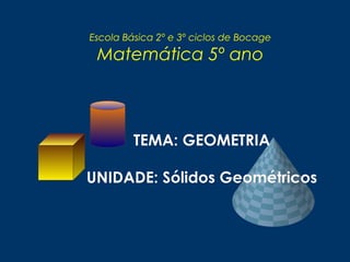 Escola Básica 2º e 3º ciclos de Bocage
Matemática 5º ano
TEMA: GEOMETRIATEMA: GEOMETRIA
UNIDADE: Sólidos GeométricosUNIDADE: Sólidos Geométricos
 