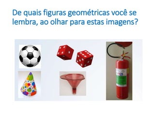 De quais figuras geométricas você se
lembra, ao olhar para estas imagens?
 