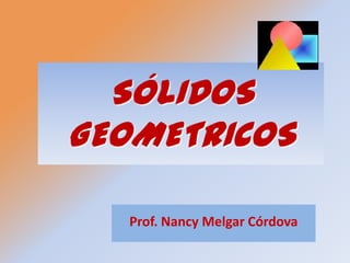 SÓLIDOS
GEOMETRICOS

   Prof. Nancy Melgar Córdova
 