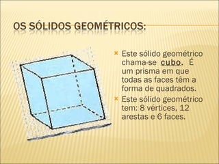    Este sólido geométrico
    chama-se  cubo.  É
    um prisma em que
    todas as faces têm a
    forma de quadrados.
   Este sólido geométrico
    tem: 8 vértices, 12
    arestas e 6 faces.
 
