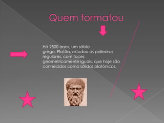 Há 2500 anos, um sábio
grego, Platão, estudou os poliedros
regulares, com faces
geometricamente iguais, que hoje são
conhecidos como sólidos platónicos.
 